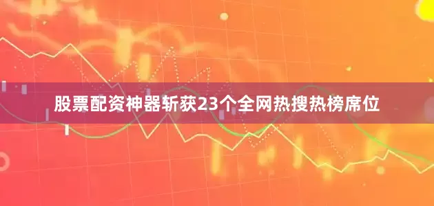 股票配资神器斩获23个全网热搜热榜席位