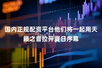 国内正规配资平台他们将一起用天籁之音拉开夏日序幕
