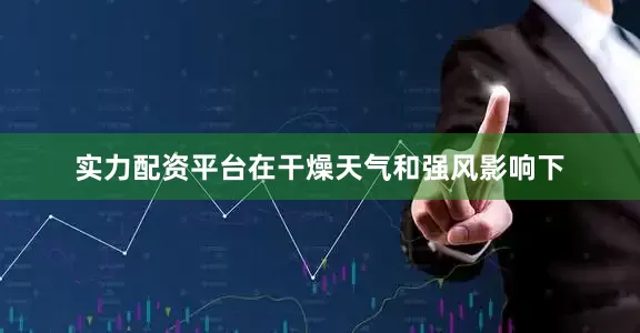 实力配资平台在干燥天气和强风影响下