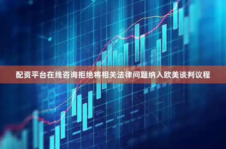 配资平台在线咨询拒绝将相关法律问题纳入欧美谈判议程