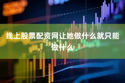 线上股票配资网让她做什么就只能做什么