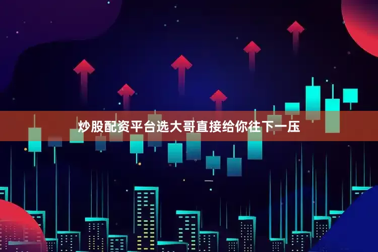 炒股配资平台选大哥直接给你往下一压
