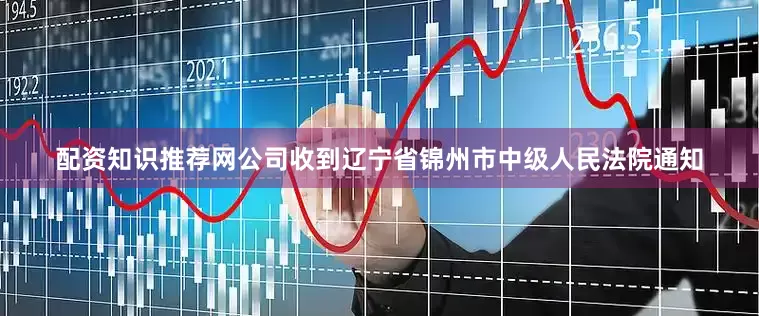 配资知识推荐网公司收到辽宁省锦州市中级人民法院通知