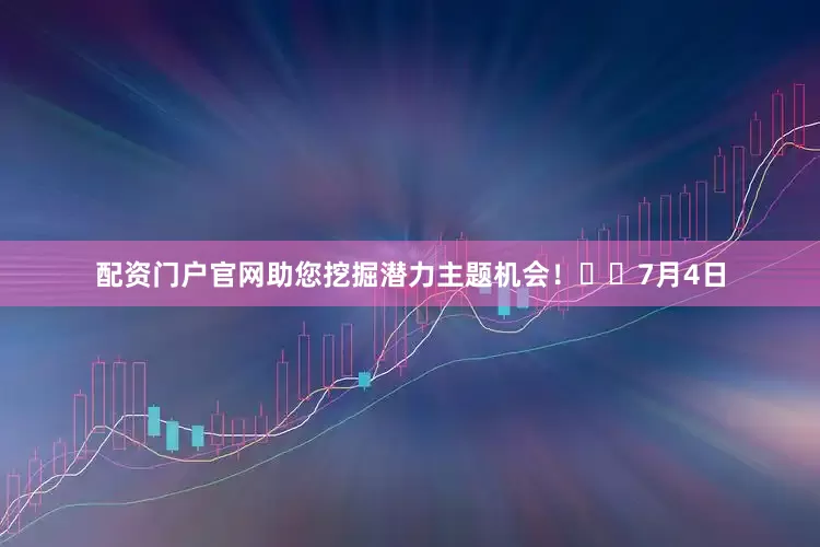 配资门户官网助您挖掘潜力主题机会！		　　7月4日