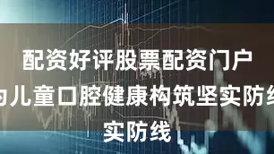 配资好评股票配资门户为儿童口腔健康构筑坚实防线
