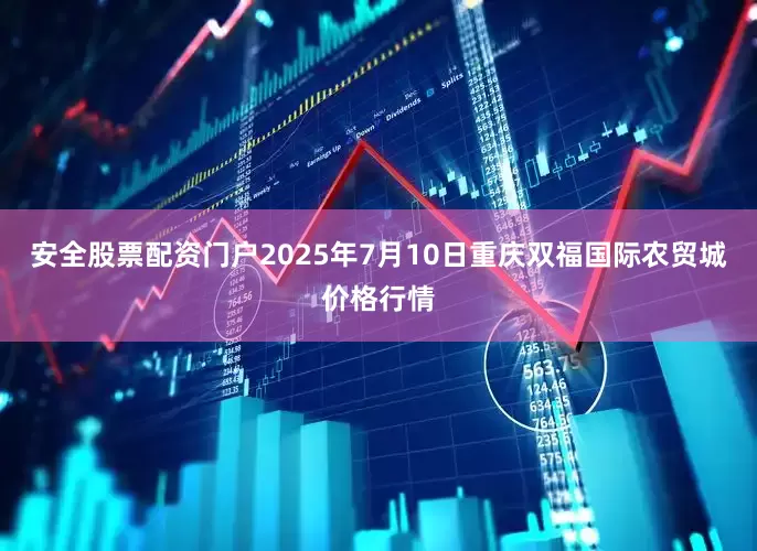 安全股票配资门户2025年7月10日重庆双福国际农贸城价格行情