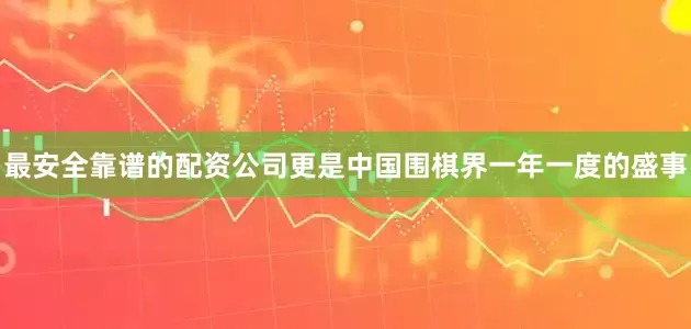 最安全靠谱的配资公司更是中国围棋界一年一度的盛事