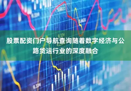 股票配资门户导航查询随着数字经济与公路货运行业的深度融合