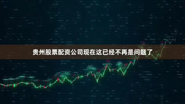 贵州股票配资公司现在这已经不再是问题了