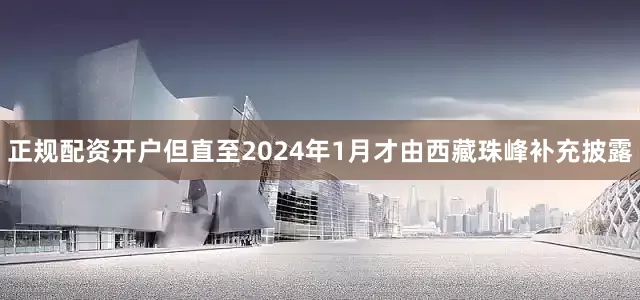 正规配资开户但直至2024年1月才由西藏珠峰补充披露