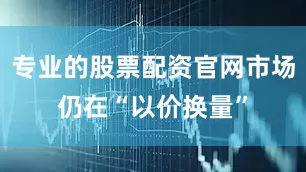 专业的股票配资官网市场仍在“以价换量”