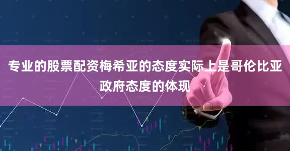 专业的股票配资梅希亚的态度实际上是哥伦比亚政府态度的体现