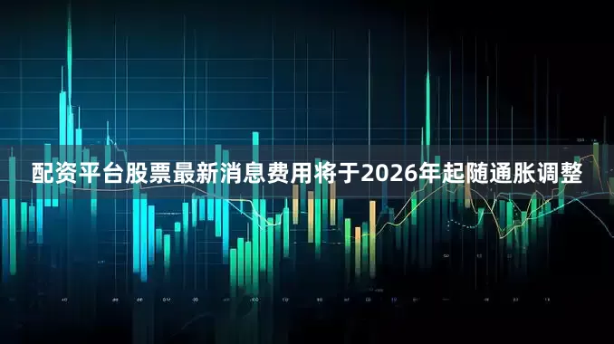 配资平台股票最新消息费用将于2026年起随通胀调整