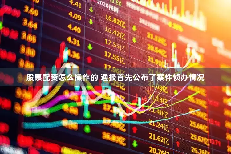 股票配资怎么操作的 通报首先公布了案件侦办情况