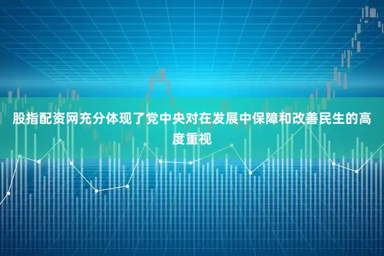 股指配资网充分体现了党中央对在发展中保障和改善民生的高度重视