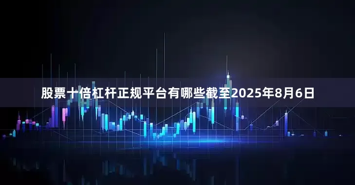 股票十倍杠杆正规平台有哪些截至2025年8月6日