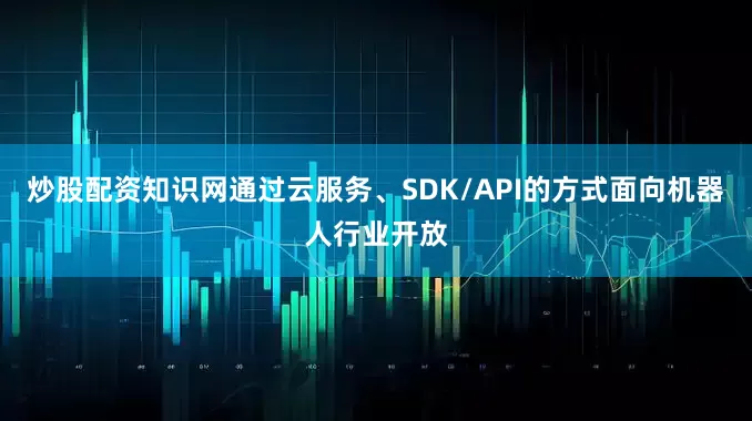 炒股配资知识网通过云服务、SDK/API的方式面向机器人行业开放