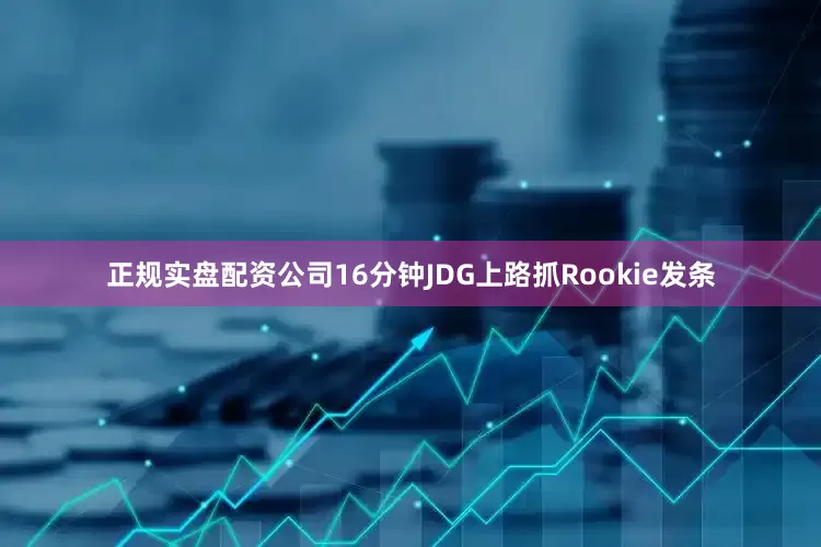 正规实盘配资公司16分钟JDG上路抓Rookie发条