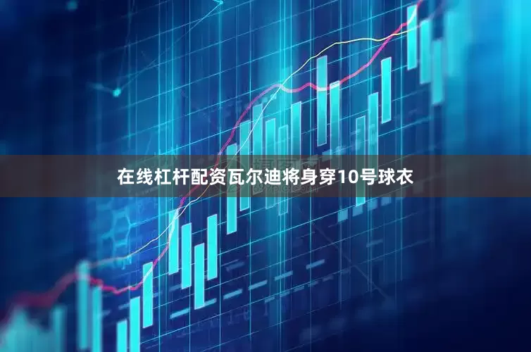 在线杠杆配资瓦尔迪将身穿10号球衣