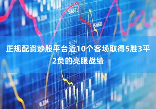 正规配资炒股平台近10个客场取得5胜3平2负的亮眼战绩