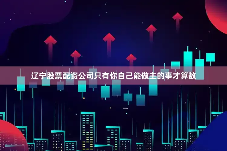 辽宁股票配资公司只有你自己能做主的事才算数