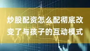 炒股配资怎么配彻底改变了与孩子的互动模式