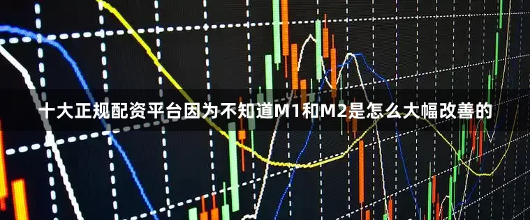 十大正规配资平台因为不知道M1和M2是怎么大幅改善的