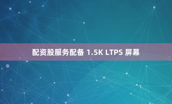 配资股服务配备 1.5K LTPS 屏幕