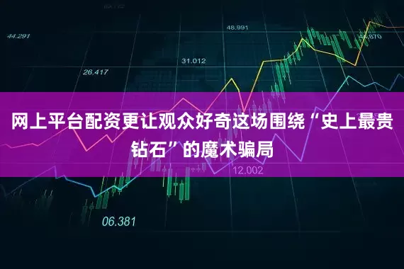 网上平台配资更让观众好奇这场围绕“史上最贵钻石”的魔术骗局