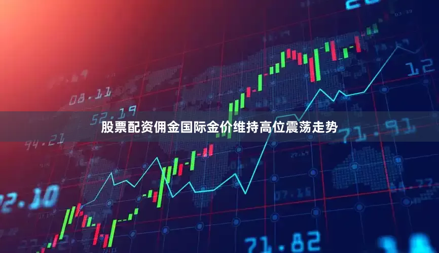 股票配资佣金国际金价维持高位震荡走势