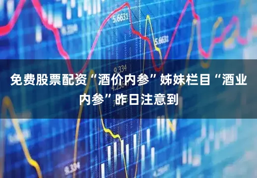 免费股票配资“酒价内参”姊妹栏目“酒业内参”昨日注意到