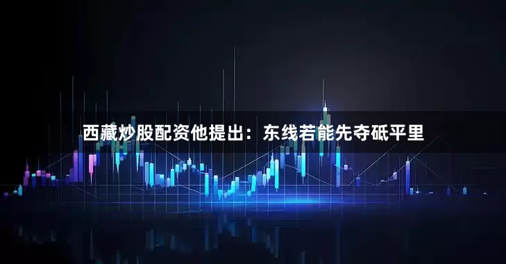 西藏炒股配资他提出：东线若能先夺砥平里