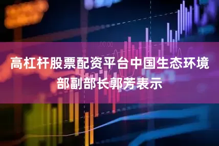高杠杆股票配资平台中国生态环境部副部长郭芳表示