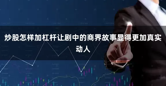 炒股怎样加杠杆让剧中的商界故事显得更加真实动人