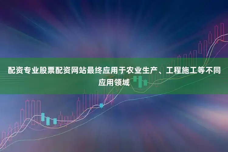 配资专业股票配资网站最终应用于农业生产、工程施工等不同应用领域