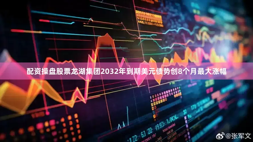 配资操盘股票龙湖集团2032年到期美元债势创8个月最大涨幅
