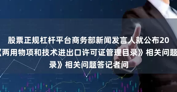 股票正规杠杆平台商务部新闻发言人就公布2026年度《两用物项和技术进出口许可证管理目录》相关问题答记者问