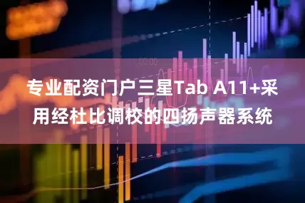 专业配资门户三星Tab A11+采用经杜比调校的四扬声器系统