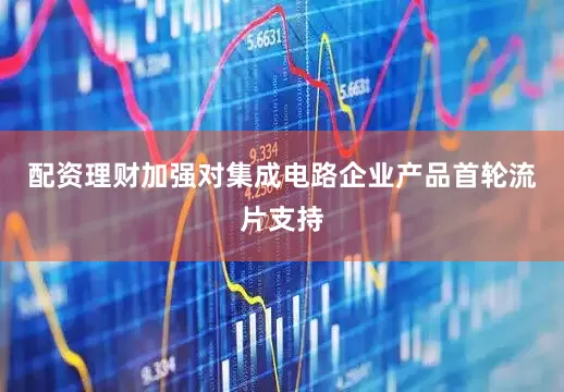 配资理财加强对集成电路企业产品首轮流片支持