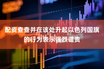 配资查查并在该处升起以色列国旗的行为表示强烈谴责
