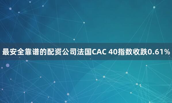 最安全靠谱的配资公司法国CAC 40指数收跌0.61%