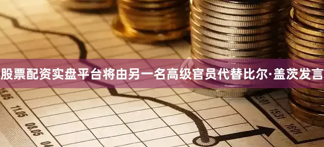股票配资实盘平台将由另一名高级官员代替比尔·盖茨发言