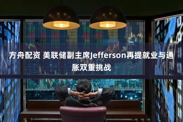 方舟配资 美联储副主席Jefferson再提就业与通胀双重挑战
