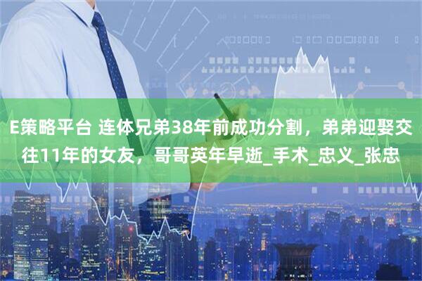 E策略平台 连体兄弟38年前成功分割，弟弟迎娶交往11年的女友，哥哥英年早逝_手术_忠义_张忠