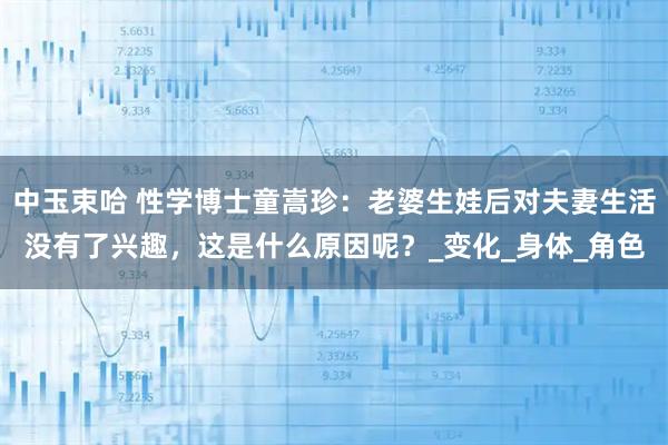 中玉束哈 性学博士童嵩珍：老婆生娃后对夫妻生活没有了兴趣，这是什么原因呢？_变化_身体_角色