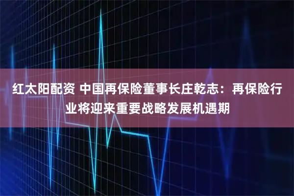 红太阳配资 中国再保险董事长庄乾志：再保险行业将迎来重要战略发展机遇期