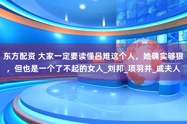 东方配资 大家一定要读懂吕雉这个人，她确实够狠，但也是一个了不起的女人_刘邦_项羽并_戚夫人