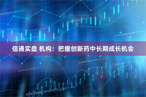 信通实盘 机构：把握创新药中长期成长机会