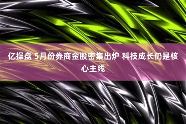 亿操盘 5月份券商金股密集出炉 科技成长仍是核心主线