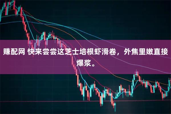 赚配网 快来尝尝这芝士培根虾滑卷，外焦里嫩直接爆浆。